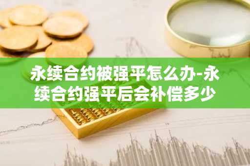 永续合约被强平怎么办-永续合约强平后会补偿多少