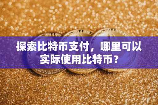 探索比特币支付，哪里可以实际使用比特币？