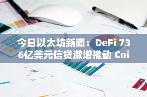 今日以太坊新闻：DeFi 736亿美元信贷激增推动 Coinbase 扩大以太坊贷款规模