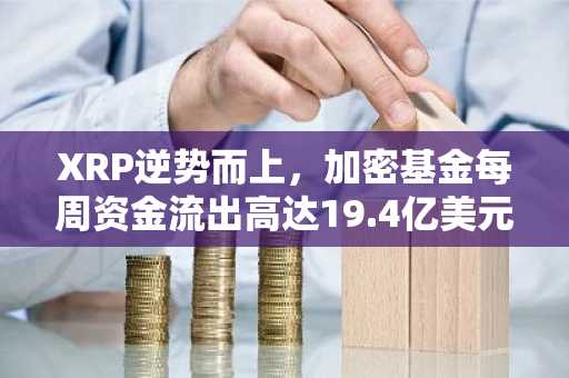 XRP逆势而上，加密基金每周资金流出高达19.4亿美元