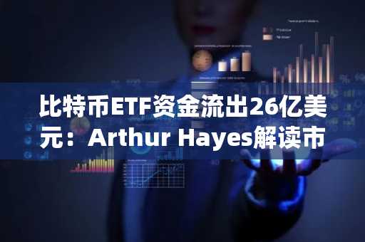 比特币ETF资金流出26亿美元：Arthur Hayes解读市场低迷原因与未来走势