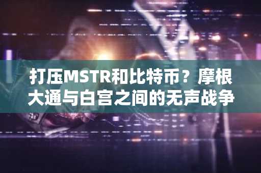 打压MSTR和比特币？摩根大通与白宫之间的无声战争
