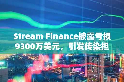 Stream Finance披露亏损9300万美元，引发传染担忧