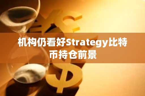 机构仍看好Strategy比特币持仓前景