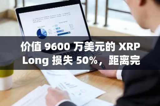 价值 9600 万美元的 XRP Long 损失 50%，距离完全清算还有多远？