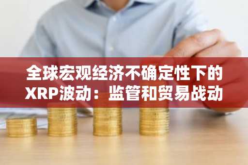 全球宏观经济不确定性下的XRP波动：监管和贸易战动态下机构投资者的战略定位