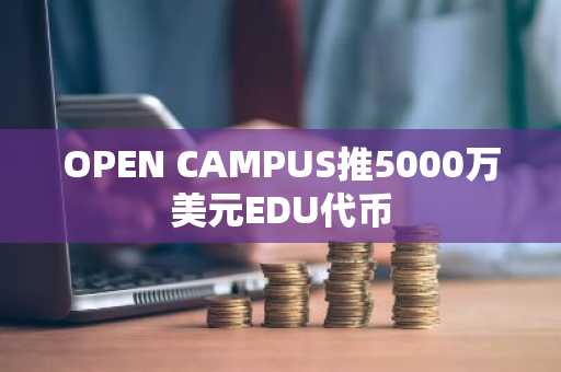 OPEN CAMPUS推5000万美元EDU代币
