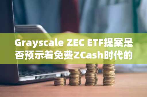 Grayscale ZEC ETF提案是否预示着免费ZCash时代的终结？