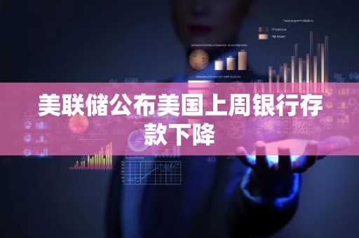 美联储公布美国上周银行存款下降