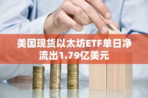 美国现货以太坊ETF单日净流出1.79亿美元