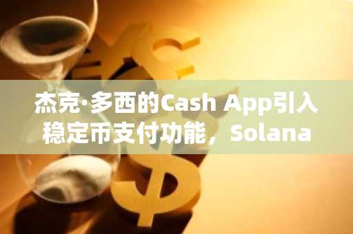 杰克·多西的Cash App引入稳定币支付功能，Solana成关键支持网络