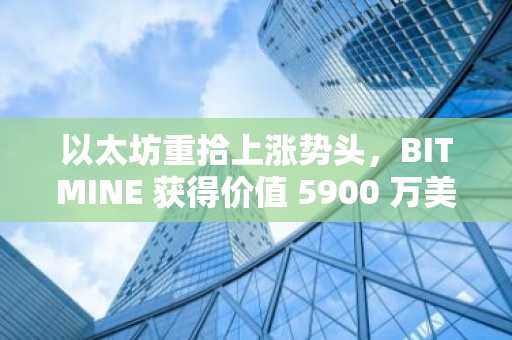 以太坊重拾上涨势头，BITMINE 获得价值 5900 万美元的 ETH——接下来会发生什么？