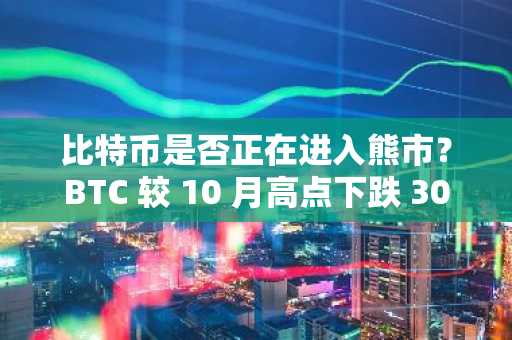 比特币是否正在进入熊市？BTC 较 10 月高点下跌 30%。