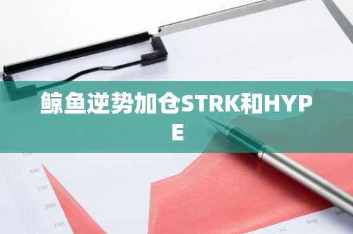 鲸鱼逆势加仓STRK和HYPE