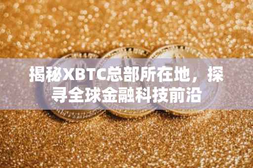 揭秘XBTC总部所在地，探寻全球金融科技前沿