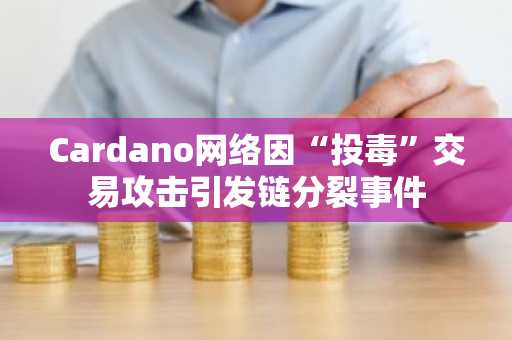 Cardano网络因“投毒”交易攻击引发链分裂事件