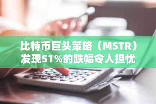 比特币巨头策略（MSTR）发现51%的跌幅令人担忧
