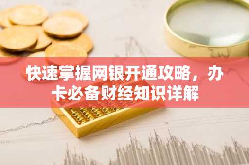 快速掌握网银开通攻略，办卡必备财经知识详解