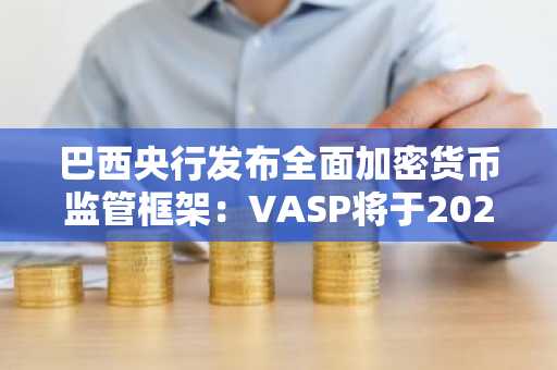巴西央行发布全面加密货币监管框架：VASP将于2026年正式上线