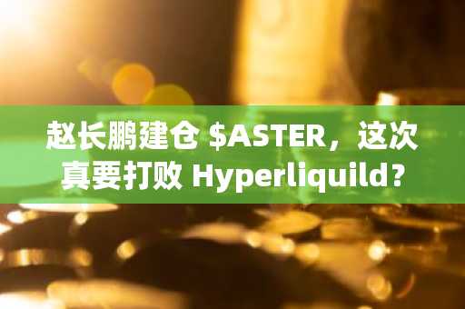 赵长鹏建仓 $ASTER，这次真要打败 Hyperliquild？