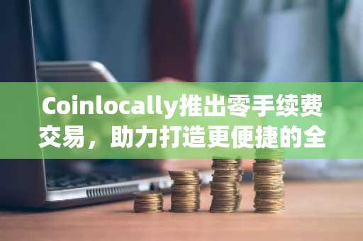Coinlocally推出零手续费交易，助力打造更便捷的全球金融体系。