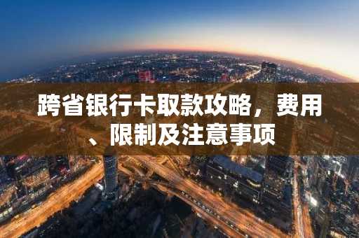 跨省银行卡取款攻略，费用、限制及注意事项