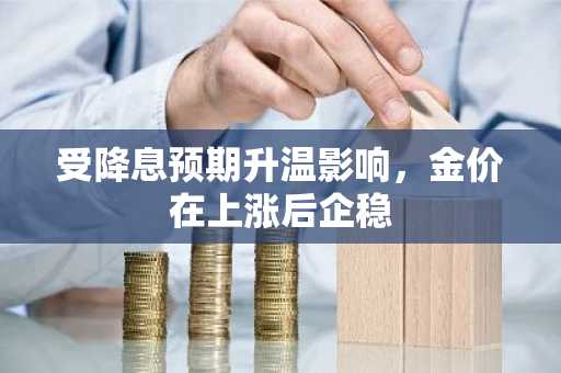 受降息预期升温影响，金价在上涨后企稳