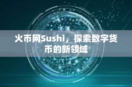 火币网Sushi，探索数字货币的新领域