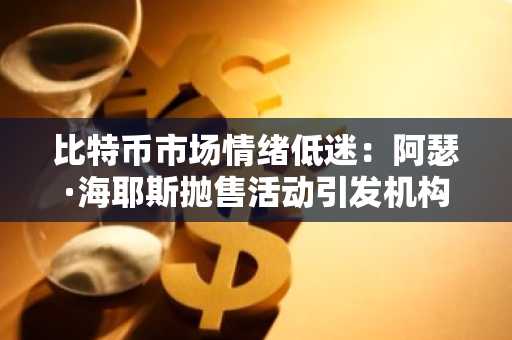 比特币市场情绪低迷：阿瑟·海耶斯抛售活动引发机构与投资者忧虑