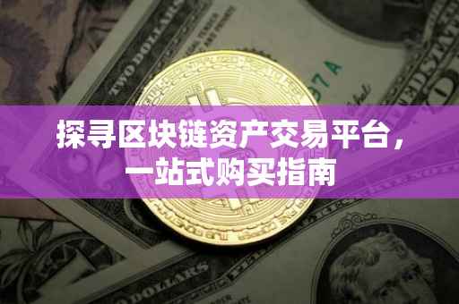 探寻区块链资产交易平台，一站式购买指南