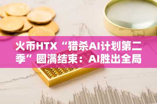 火币HTX“猎杀AI计划第二季”圆满结束：AI胜出全局 人类完成首杀壮举