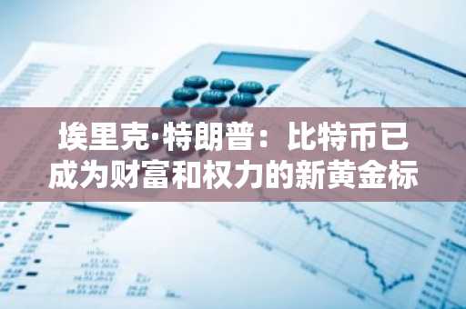 埃里克·特朗普：比特币已成为财富和权力的新黄金标准