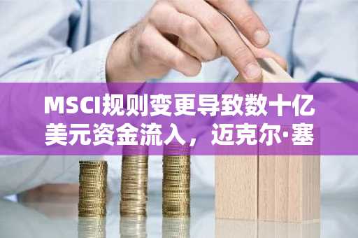 MSCI规则变更导致数十亿美元资金流入，迈克尔·塞勒的比特币策略股票面临风险