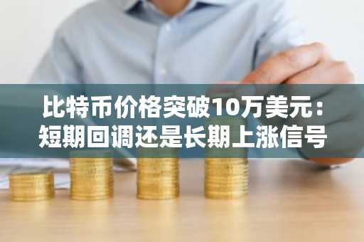 比特币价格突破10万美元：短期回调还是长期上涨信号？