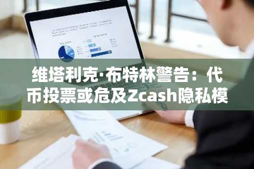 维塔利克·布特林警告：代币投票或危及Zcash隐私模式