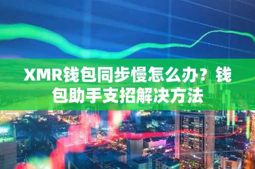 XMR钱包同步慢怎么办？钱包助手支招解决方法