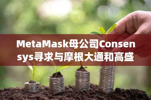 MetaMask母公司Consensys寻求与摩根大通和高盛合作进行IPO：Axios