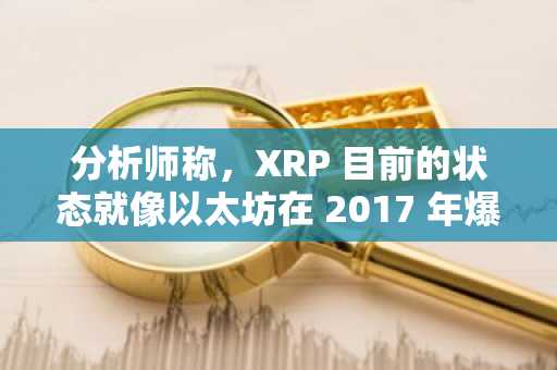分析师称，XRP 目前的状态就像以太坊在 2017 年爆发 20 倍之前的状态。