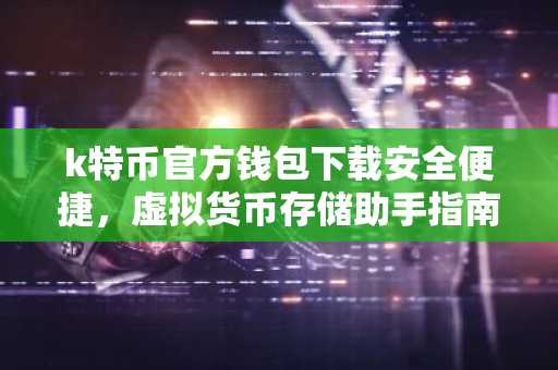 k特币官方钱包下载安全便捷，虚拟货币存储助手指南