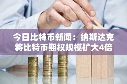 今日比特币新闻：纳斯达克将比特币期权规模扩大4倍，提升其主流地位