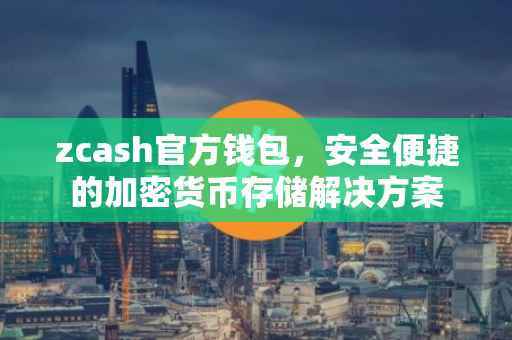 zcash官方钱包，安全便捷的加密货币存储解决方案