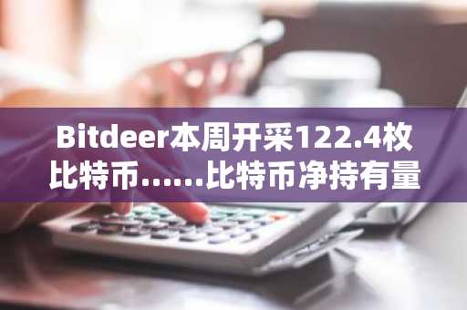 Bitdeer本周开采122.4枚比特币……比特币净持有量增至2141.1枚