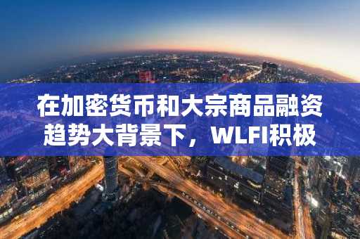 在加密货币和大宗商品融资趋势大背景下，WLFI积极回购股票，提振市场信心