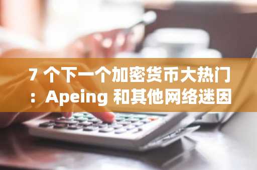 7 个下一个加密货币大热门：Apeing 和其他网络迷因巨头准备在 2025 年迎来爆发式增长