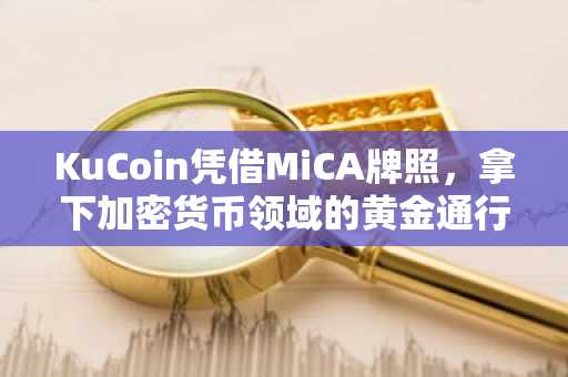 KuCoin凭借MiCA牌照，拿下加密货币领域的黄金通行证。