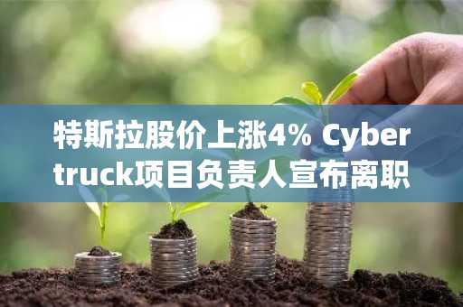 特斯拉股价上涨4% Cybertruck项目负责人宣布离职