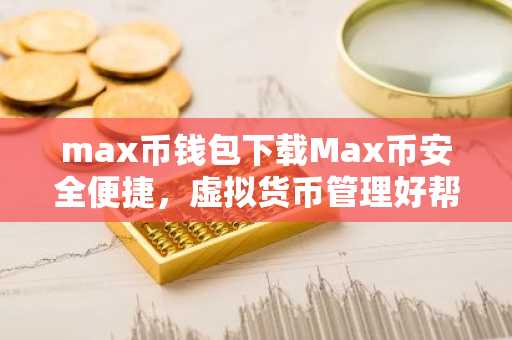 max币钱包下载Max币安全便捷，虚拟货币管理好帮手