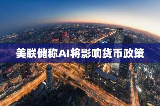 美联储称AI将影响货币政策