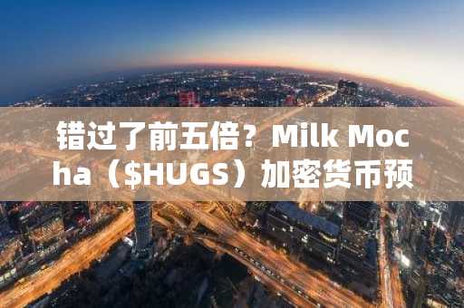 错过了前五倍？Milk Mocha（$HUGS）加密货币预售的投资回报率仍有提升空间，但时间不多了。