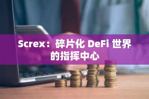 Screx：碎片化 DeFi 世界的指挥中心